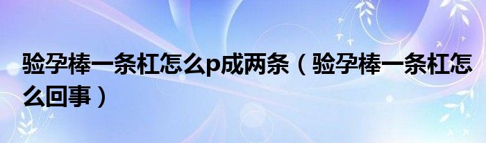 驗(yàn)孕棒一條杠怎么p成兩條（驗(yàn)孕棒一條杠怎么回事）
