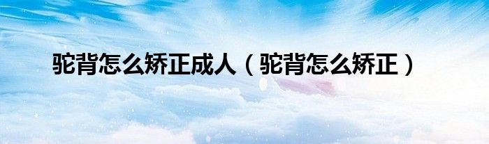 駝背怎么矯正成人(駝背怎么矯正)