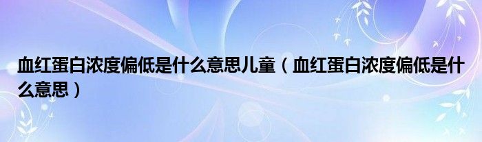 血紅蛋白濃度偏低是什么意思兒童（血紅蛋白濃度偏低是什么意思）