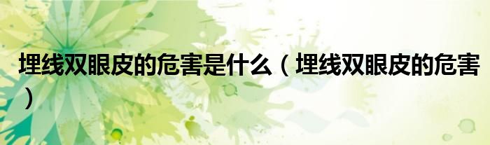 埋線雙眼皮的危害是什么(埋線雙眼皮的危害)