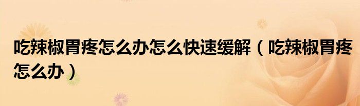 吃辣椒胃疼怎么辦怎么快速緩解（吃辣椒胃疼怎么辦）