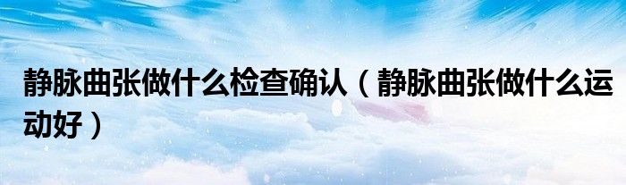 靜脈曲張做什么檢查確認（靜脈曲張做什么運動好）