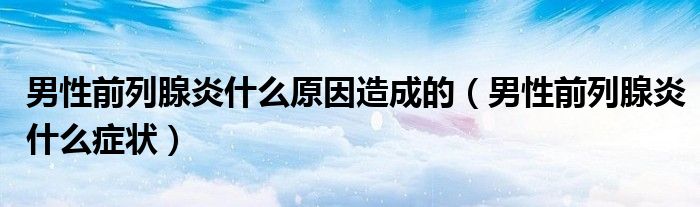 男性前列腺炎什么原因造成的（男性前列腺炎什么癥狀）