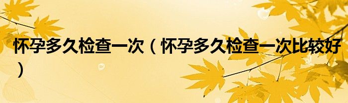 懷孕多久檢查一次（懷孕多久檢查一次比較好）