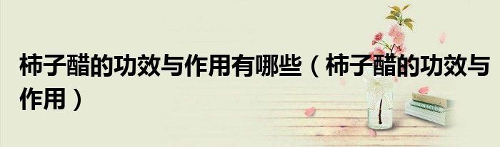 柿子醋的功效與作用有哪些（柿子醋的功效與作用）