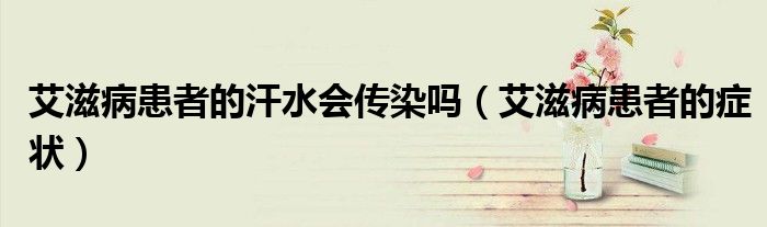 艾滋病患者的汗水會(huì)傳染嗎（艾滋病患者的癥狀）