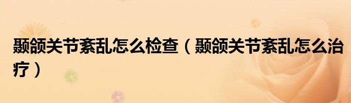顳頜關(guān)節(jié)紊亂怎么檢查（顳頜關(guān)節(jié)紊亂怎么治療）