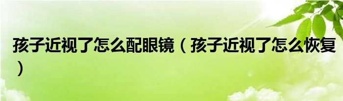 孩子近視了怎么配眼鏡(孩子近視了怎么恢復(fù))
