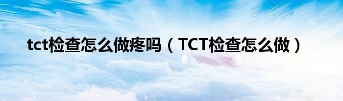 tct檢查怎么做疼嗎（TCT檢查怎么做）