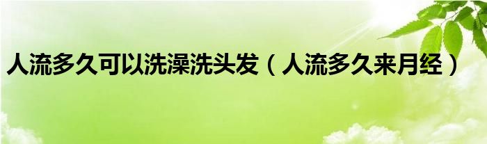 人流多久可以洗澡洗頭發(fā)（人流多久來(lái)月經(jīng)）
