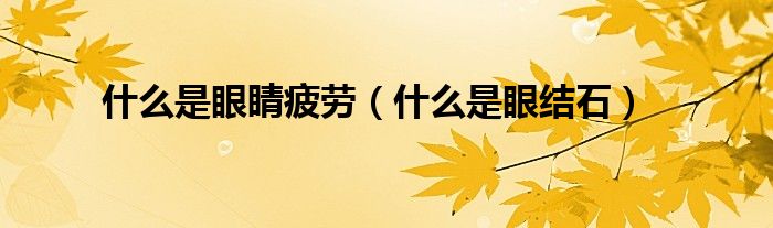 什么是眼睛疲勞（什么是眼結(jié)石）