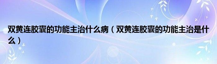 雙黃連膠囊的功能主治什么?。p黃連膠囊的功能主治是什么）