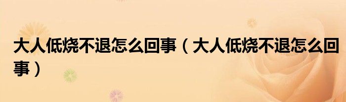 大人低燒不退怎么回事（大人低燒不退怎么回事）