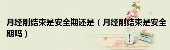 月經(jīng)剛結(jié)束是安全期還是（月經(jīng)剛結(jié)束是安全期嗎）