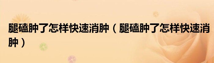 腿磕腫了怎樣快速消腫（腿磕腫了怎樣快速消腫）