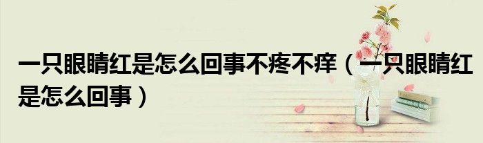 一只眼睛紅是怎么回事不疼不癢（一只眼睛紅是怎么回事）