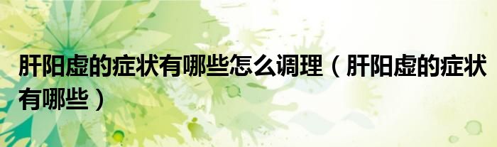 肝陽虛的癥狀有哪些怎么調(diào)理（肝陽虛的癥狀有哪些）
