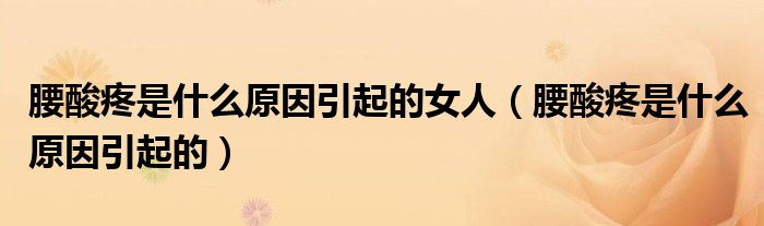 腰酸疼是什么原因引起的女人（腰酸疼是什么原因引起的）