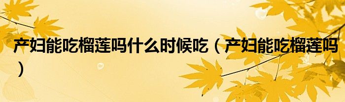 產(chǎn)婦能吃榴蓮嗎什么時候吃（產(chǎn)婦能吃榴蓮嗎）