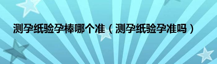 測孕紙驗(yàn)孕棒哪個(gè)準(zhǔn)（測孕紙驗(yàn)孕準(zhǔn)嗎）