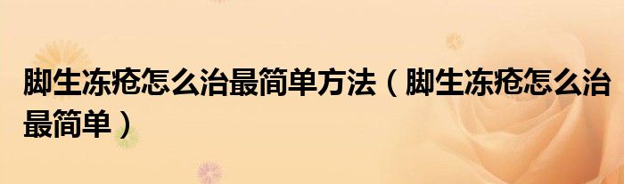 腳生凍瘡怎么治最簡單方法（腳生凍瘡怎么治最簡單）