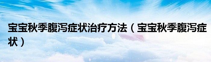 寶寶秋季腹瀉癥狀治療方法（寶寶秋季腹瀉癥狀）