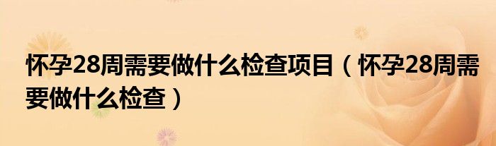 懷孕28周需要做什么檢查項(xiàng)目（懷孕28周需要做什么檢查）