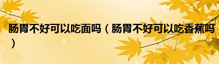 腸胃不好可以吃面嗎(腸胃不好可以吃香蕉嗎)