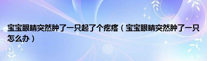 寶寶眼睛突然腫了一只起了個(gè)疙瘩（寶寶眼睛突然腫了一只怎么辦）