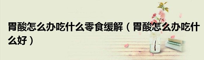 胃酸怎么辦吃什么零食緩解（胃酸怎么辦吃什么好）