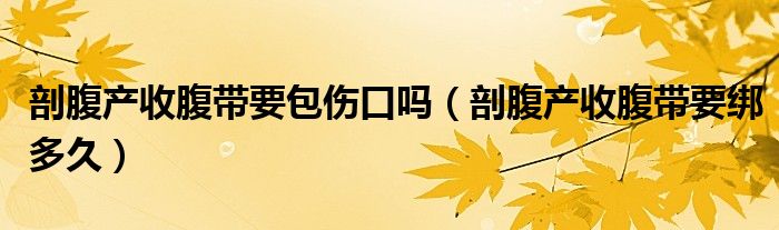 剖腹產(chǎn)收腹帶要包傷口嗎（剖腹產(chǎn)收腹帶要綁多久）