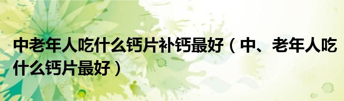 中老年人吃什么鈣片補(bǔ)鈣最好（中、老年人吃什么鈣片最好）