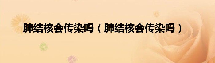 肺結(jié)核會傳染嗎（肺結(jié)核會傳染嗎）
