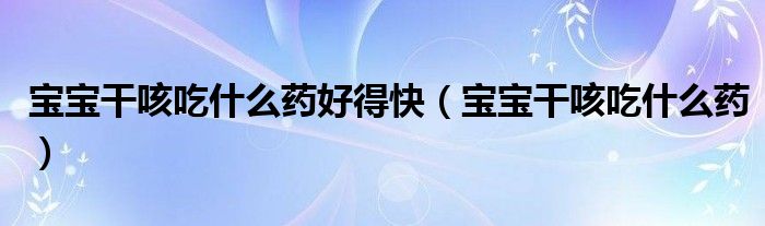 寶寶干咳吃什么藥好得快（寶寶干咳吃什么藥）