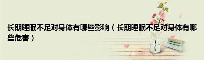 長期睡眠不足對身體有哪些影響（長期睡眠不足對身體有哪些危害）
