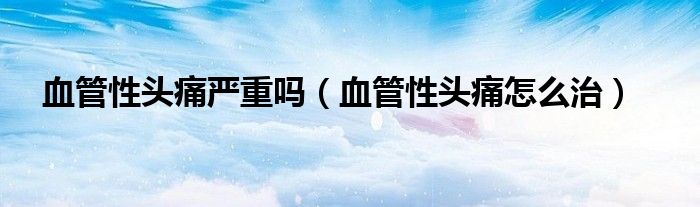 血管性頭痛嚴(yán)重嗎（血管性頭痛怎么治）