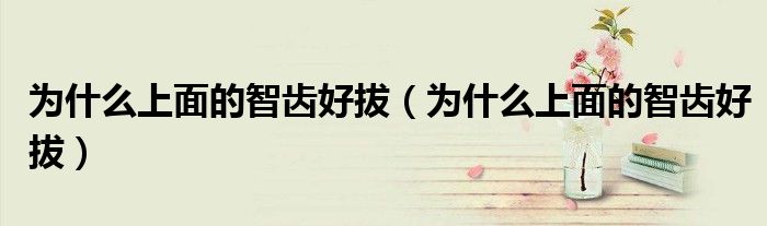 為什么上面的智齒好拔（為什么上面的智齒好拔）
