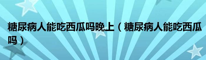 糖尿病人能吃西瓜嗎晚上（糖尿病人能吃西瓜嗎）