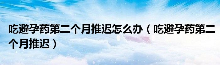 吃避孕藥第二個月推遲怎么辦（吃避孕藥第二個月推遲）