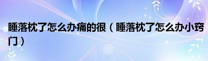 睡落枕了怎么辦痛的很（睡落枕了怎么辦小竅門）
