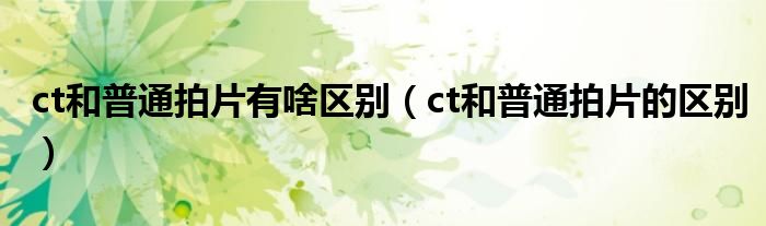 ct和普通拍片有啥區(qū)別（ct和普通拍片的區(qū)別）