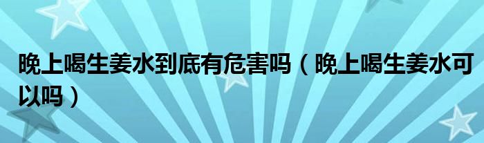 晚上喝生姜水到底有危害嗎（晚上喝生姜水可以嗎）