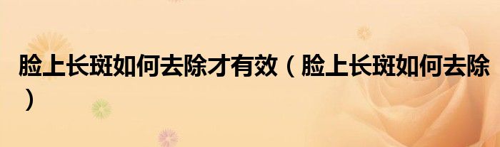 臉上長斑如何去除才有效(臉上長斑如何去除)