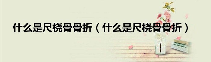 什么是尺橈骨骨折（什么是尺橈骨骨折）