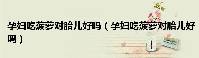 孕婦吃菠蘿對(duì)胎兒好嗎（孕婦吃菠蘿對(duì)胎兒好嗎）