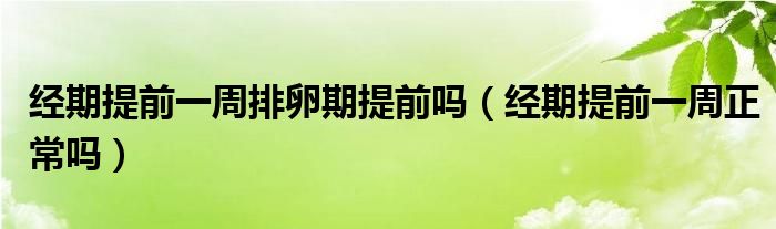 經(jīng)期提前一周排卵期提前嗎（經(jīng)期提前一周正常嗎）