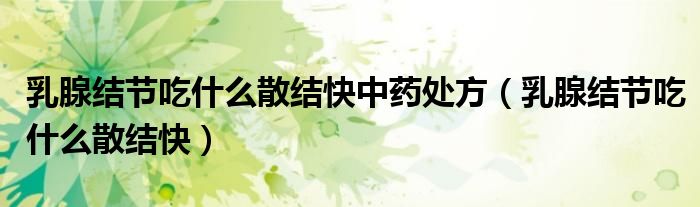 乳腺結(jié)節(jié)吃什么散結(jié)快中藥處方（乳腺結(jié)節(jié)吃什么散結(jié)快）