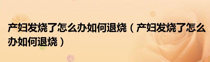 產(chǎn)婦發(fā)燒了怎么辦如何退燒（產(chǎn)婦發(fā)燒了怎么辦如何退燒）