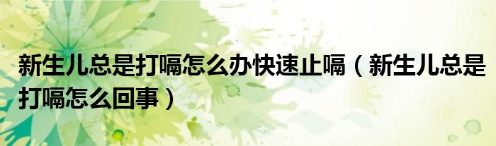 新生兒總是打嗝怎么辦快速止嗝（新生兒總是打嗝怎么回事）