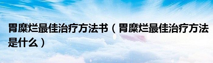 胃糜爛最佳治療方法書（胃糜爛最佳治療方法是什么）